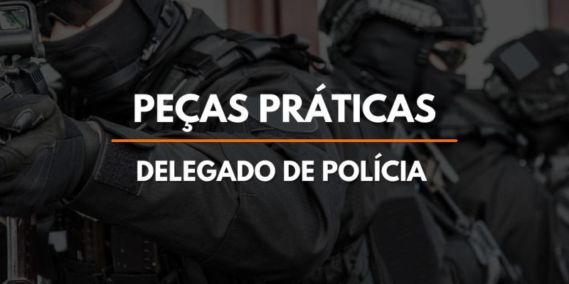 PEÇAS PRÁTICAS - DELEGADO DE POLÍCIA